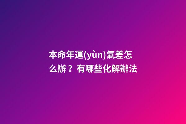 本命年運(yùn)氣差怎么辦？有哪些化解辦法